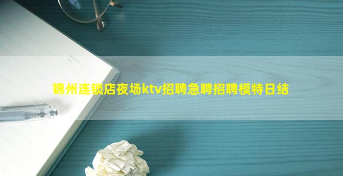 锦州连锁店夜场ktv招聘急聘招聘模特日结